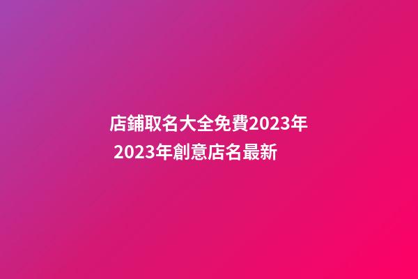 店鋪取名大全免費2023年 2023年創意店名最新-第1張-店鋪起名-玄機派